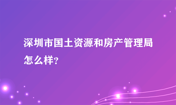 深圳市国土资源和房产管理局怎么样？