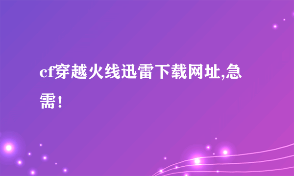 cf穿越火线迅雷下载网址,急需！