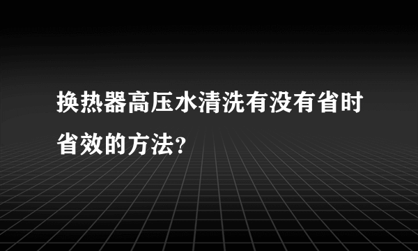 换热器高压水清洗有没有省时省效的方法？