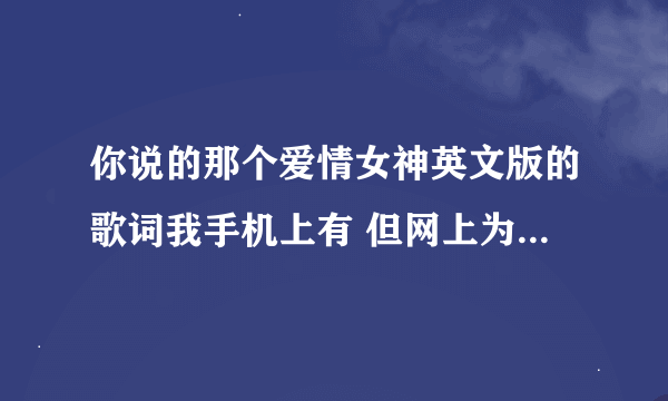 你说的那个爱情女神英文版的歌词我手机上有 但网上为什么找不道呢？