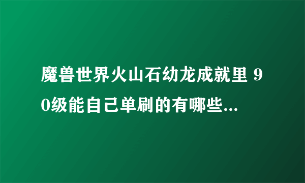 魔兽世界火山石幼龙成就里 90级能自己单刷的有哪些？我现在有90级的FS,LR,QS. 85级的DZ。