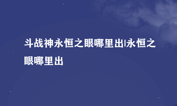 斗战神永恒之眼哪里出|永恒之眼哪里出