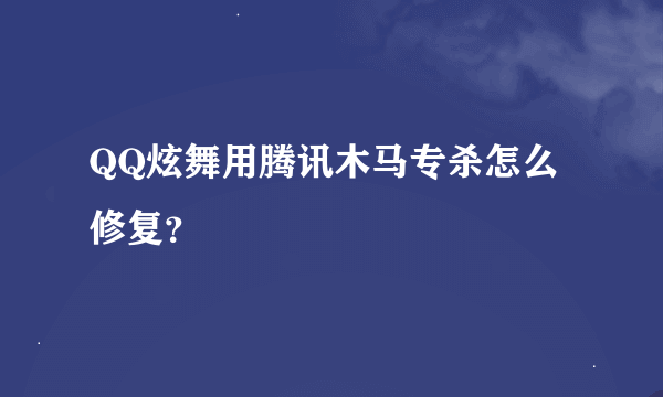 QQ炫舞用腾讯木马专杀怎么修复？