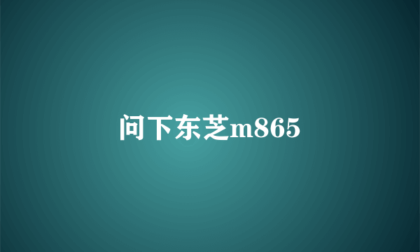 问下东芝m865