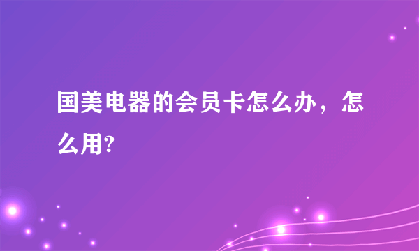 国美电器的会员卡怎么办，怎么用?