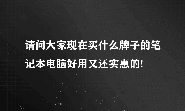 请问大家现在买什么牌子的笔记本电脑好用又还实惠的!