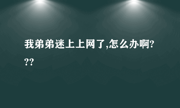 我弟弟迷上上网了,怎么办啊???