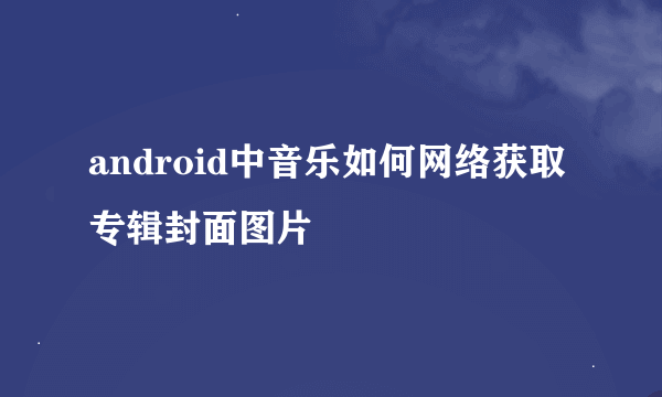 android中音乐如何网络获取专辑封面图片