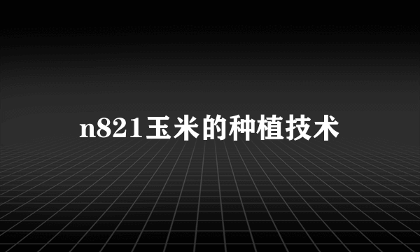 n821玉米的种植技术