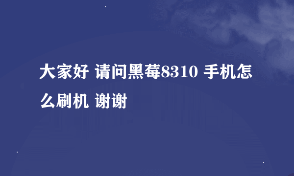 大家好 请问黑莓8310 手机怎么刷机 谢谢