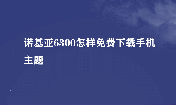 诺基亚6300怎样免费下载手机主题