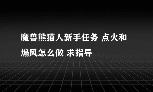 魔兽熊猫人新手任务 点火和煽风怎么做 求指导