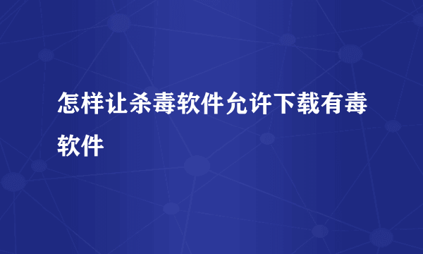 怎样让杀毒软件允许下载有毒软件