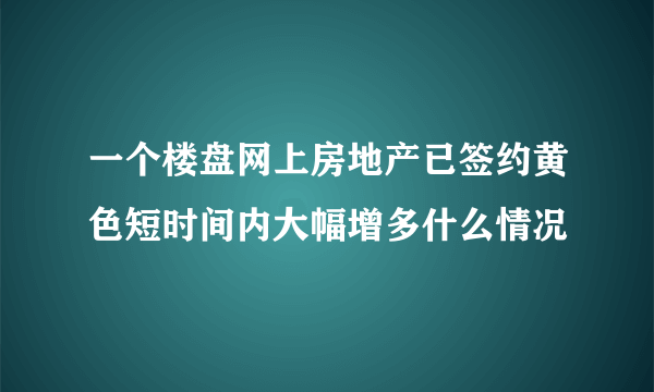 一个楼盘网上房地产已签约黄色短时间内大幅增多什么情况