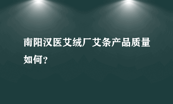 南阳汉医艾绒厂艾条产品质量如何？