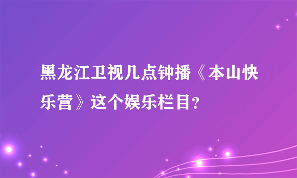 黑龙江卫视几点钟播《本山快乐营》这个娱乐栏目？