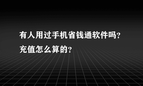 有人用过手机省钱通软件吗？充值怎么算的？