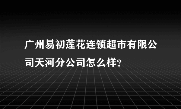 广州易初莲花连锁超市有限公司天河分公司怎么样？