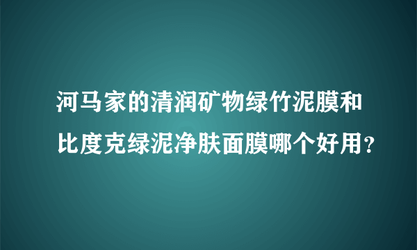 河马家的清润矿物绿竹泥膜和比度克绿泥净肤面膜哪个好用？