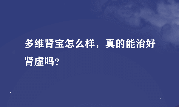 多维肾宝怎么样，真的能治好肾虚吗？