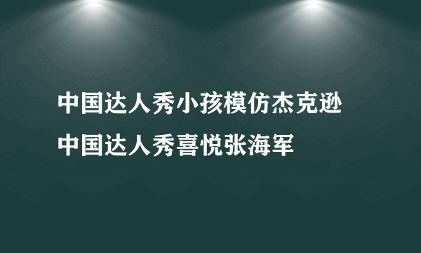 中国达人秀小孩模仿杰克逊 中国达人秀喜悦张海军