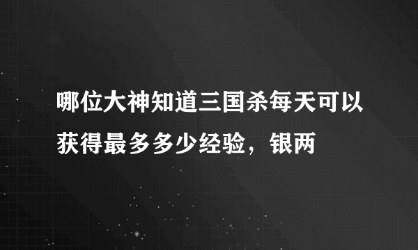 哪位大神知道三国杀每天可以获得最多多少经验，银两