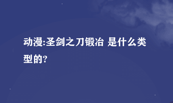 动漫:圣剑之刀锻冶 是什么类型的?