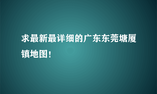 求最新最详细的广东东莞塘厦镇地图！