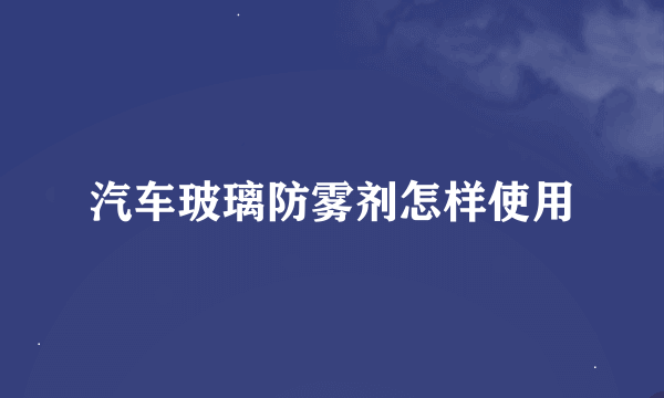 汽车玻璃防雾剂怎样使用