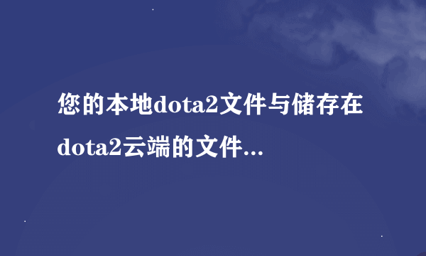 您的本地dota2文件与储存在dota2云端的文件冲突选择上传后游戏进不去