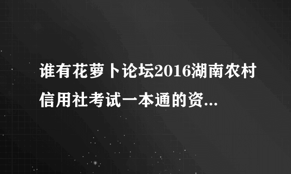 谁有花萝卜论坛2016湖南农村信用社考试一本通的资料，可以发我一份吗