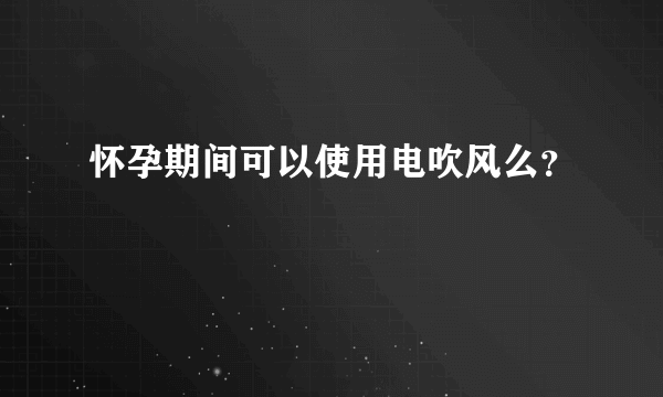 怀孕期间可以使用电吹风么？