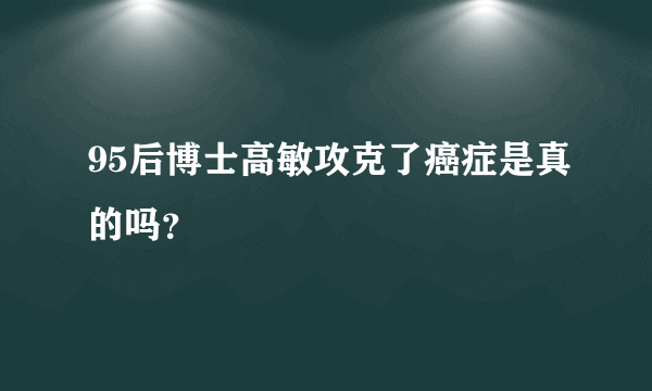 95后博士高敏攻克了癌症是真的吗？