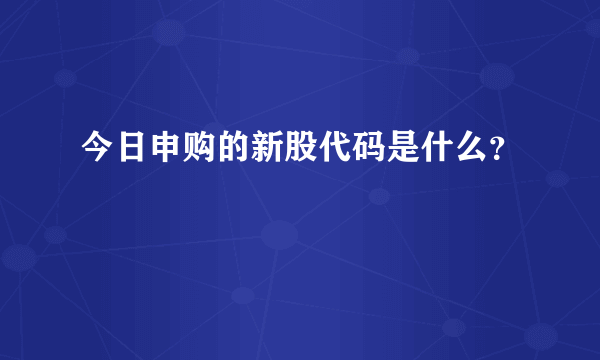 今日申购的新股代码是什么？