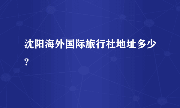 沈阳海外国际旅行社地址多少?