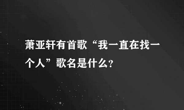 萧亚轩有首歌“我一直在找一个人”歌名是什么？