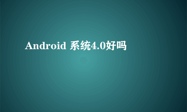 Android 系统4.0好吗