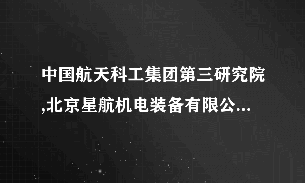 中国航天科工集团第三研究院,北京星航机电装备有限公司怎么样