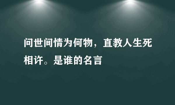 问世间情为何物，直教人生死相许。是谁的名言