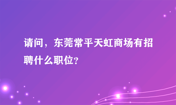 请问，东莞常平天虹商场有招聘什么职位？