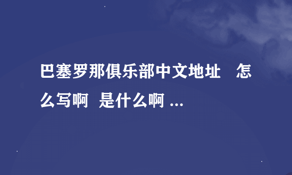 巴塞罗那俱乐部中文地址   怎么写啊  是什么啊 ？？麻烦和小妹说一下