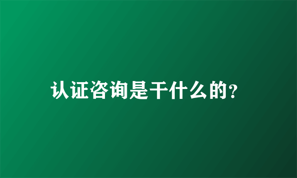 认证咨询是干什么的？