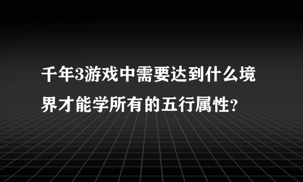 千年3游戏中需要达到什么境界才能学所有的五行属性？