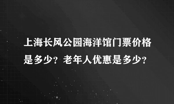 上海长风公园海洋馆门票价格是多少？老年人优惠是多少？