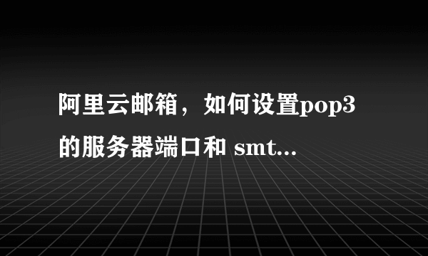 阿里云邮箱，如何设置pop3的服务器端口和 smtp里端口的相关设置？