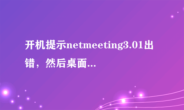 开机提示netmeeting3.01出错，然后桌面上的东西都不见了就剩几个快捷方式怎么解决啊？