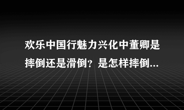 欢乐中国行魅力兴化中董卿是摔倒还是滑倒？是怎样摔倒（或滑倒）的？