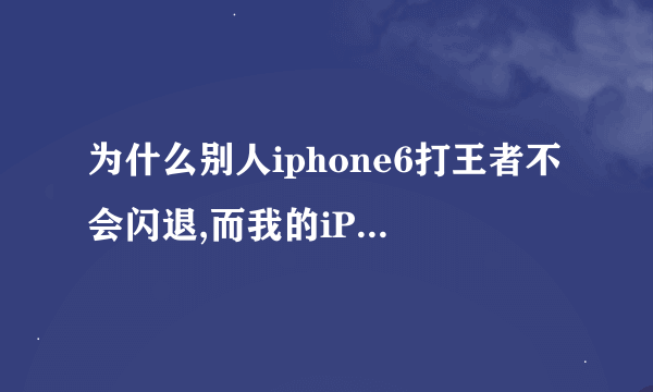 为什么别人iphone6打王者不会闪退,而我的iPhone6plus打一把就闪退了，求解