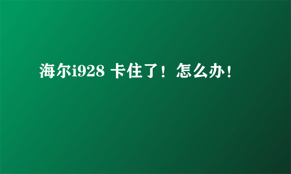 海尔i928 卡住了！怎么办！