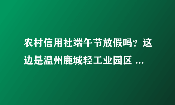 农村信用社端午节放假吗？这边是温州鹿城轻工业园区 礼拜六礼拜天放